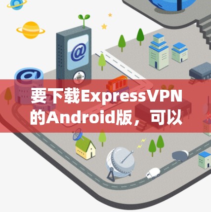 要下载ExpressVPN的Android版，可以按照以下步骤操作