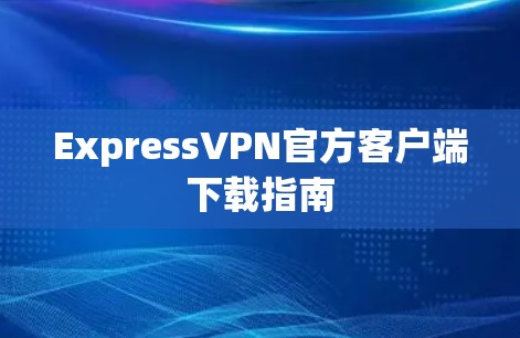 ExpressVPN官方客户端下载指南