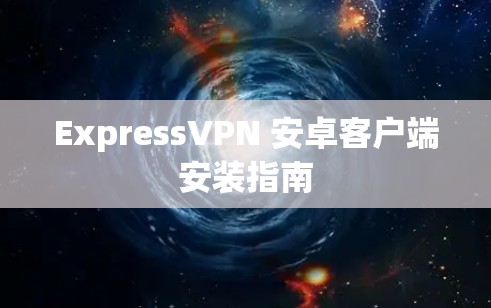 ExpressVPN 安卓客户端安装指南