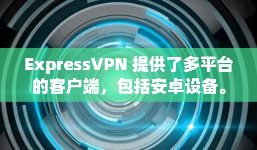 ExpressVPN 提供了多平台的客户端，包括安卓设备。以下是如何在安卓上设置并使用ExpressVPN的步骤