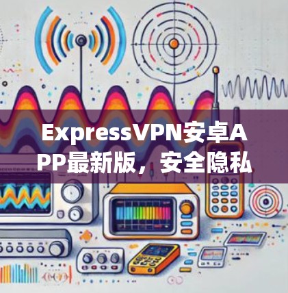 ExpressVPN安卓APP最新版，安全隐私保护新升级