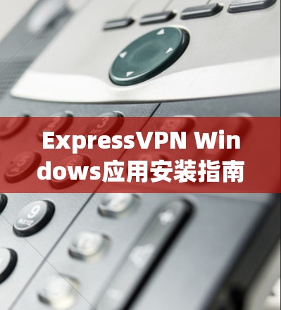 ExpressVPN Windows应用安装指南
