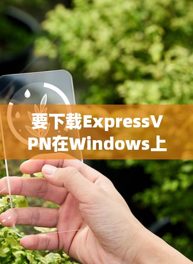 要下载ExpressVPN在Windows上的安装包，请按照以下步骤操作