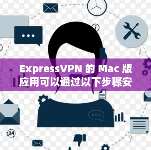 ExpressVPN 的 Mac 版应用可以通过以下步骤安装和使用