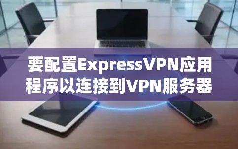 要配置ExpressVPN应用程序以连接到VPN服务器，请按照以下步骤操作