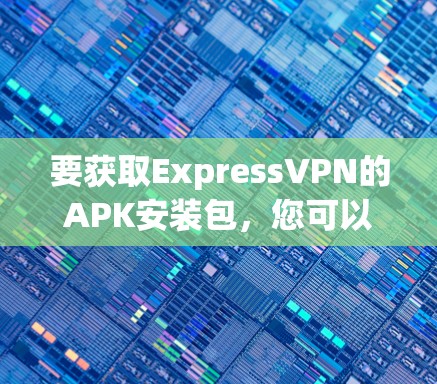 要获取ExpressVPN的APK安装包，您可以按照以下步骤操作