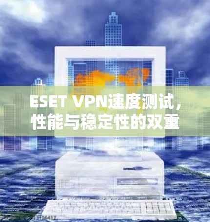 ESET VPN速度测试，性能与稳定性的双重考验