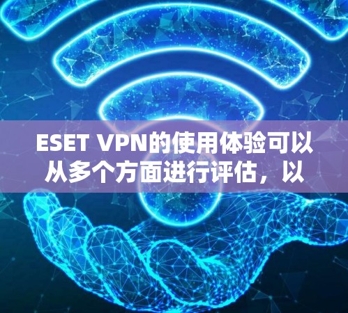 ESET VPN的使用体验可以从多个方面进行评估，以下是一个全面的总结