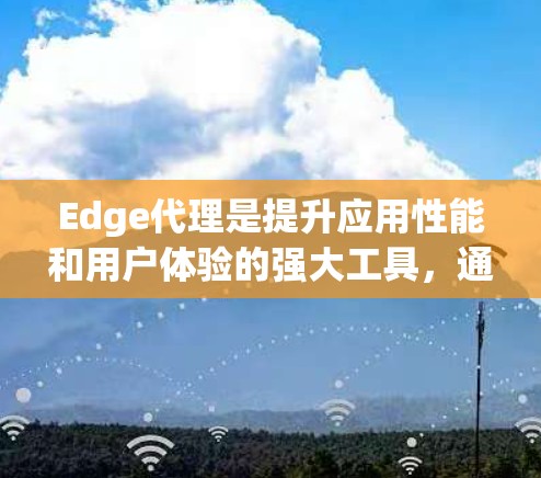 Edge代理是提升应用性能和用户体验的强大工具，通过将内容和请求处理靠近用户边缘位置，大幅减少延迟和提高吞吐量。以下是使用Edge代理的详细指南