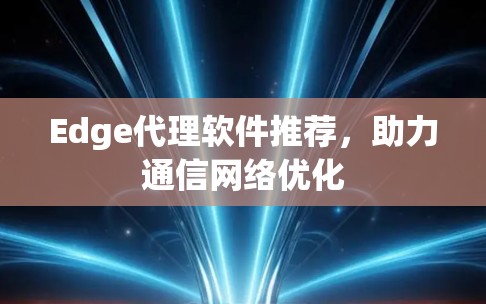 Edge代理软件推荐,助力通信网络优化 Edge代理软件推荐,助力通信网络优化