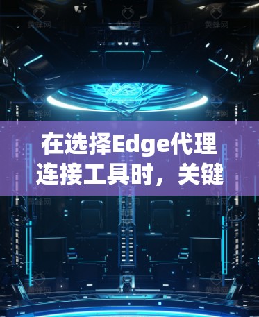 在选择Edge代理连接工具时，关键因素包括性能、可扩展性和集成能力。以下是针对不同需求的推荐