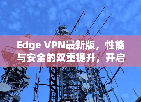 Edge VPN最新版，性能与安全的双重提升，开启5G时代的智能网络新篇章！