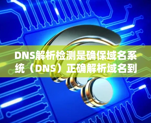 DNS解析检测是确保域名系统（DNS）正确解析域名到对应的IP地址的过程。它涉及多个关键步骤和检查点，以确保DNS解析过程的准确性和效率。以下是详细的步骤和方法
