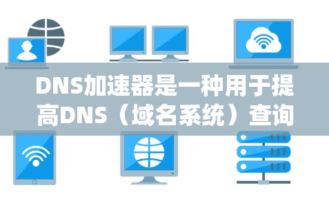 DNS加速器是一种用于提高DNS（域名系统）查询速度和可靠性的网络设备或软件。它通过缓存DNS解析结果，减少延迟，提高用户访问网站的速度