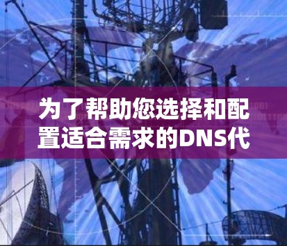 为了帮助您选择和配置适合需求的DNS代理工具，以下是根据您的需求整理的建议步骤