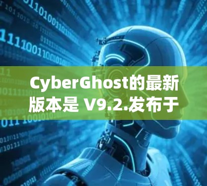 CyberGhost的最新版本是 V9.2.发布于 2023年12月。如果你想下载最新版本的CyberGhost VPN，可以按照以下步骤操作