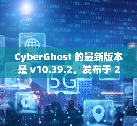 CyberGhost 的最新版本是 v10.39.2，发布于 2023年12月。以下是该版本的主要更新和改进