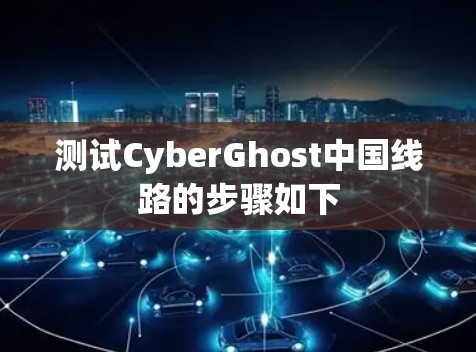 测试CyberGhost中国线路的步骤如下