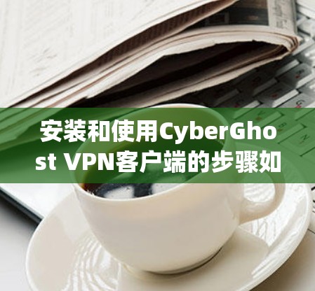 安装和使用CyberGhost VPN客户端的步骤如下