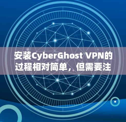 安装CyberGhost VPN的过程相对简单，但需要注意一些细节以确保顺利完成。以下是详细的安装步骤