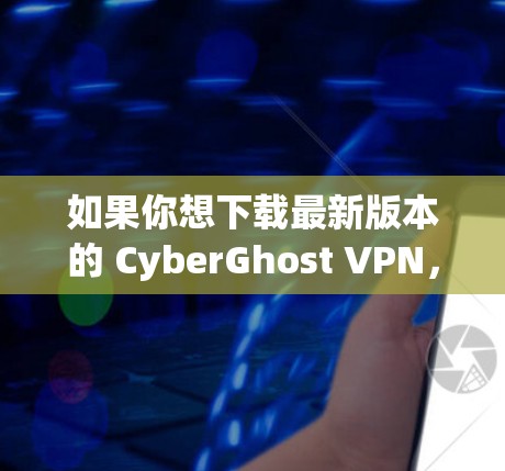 如果你想下载最新版本的 CyberGhost VPN，可以访问其官方网站或相关的应用商店页面。确保来源的安全性，以避免下载到恶意软件