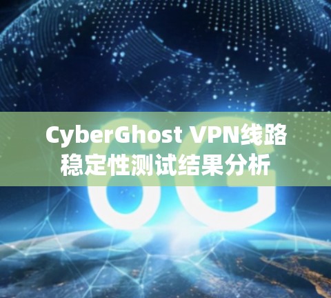 CyberGhost VPN线路稳定性测试结果分析