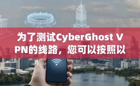 为了测试CyberGhost VPN的线路，您可以按照以下步骤进行