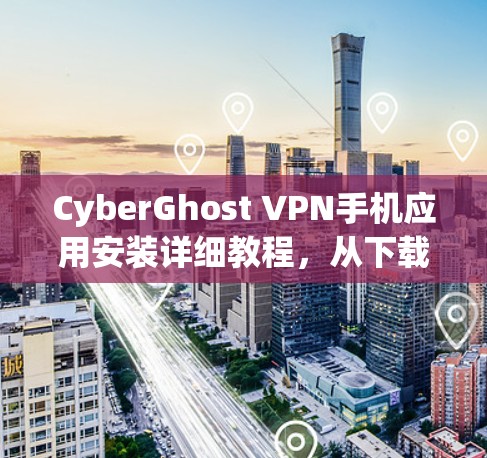 CyberGhost VPN手机应用安装详细教程，从下载到运行的全流程指南