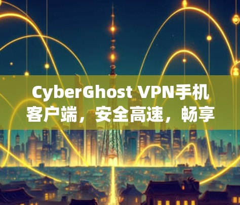 CyberGhost VPN手机客户端，安全高速，畅享无限