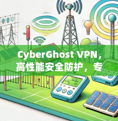 CyberGhost VPN，高性能安全防护，专业通信解决方案
