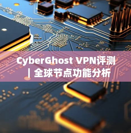 CyberGhost VPN评测|全球节点功能分析 CyberGhost VPN评测|全球节点功能分析