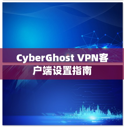 CyberGhost VPN客户端设置指南