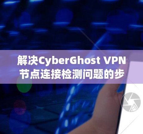 解决CyberGhost VPN节点连接检测问题的步骤如下