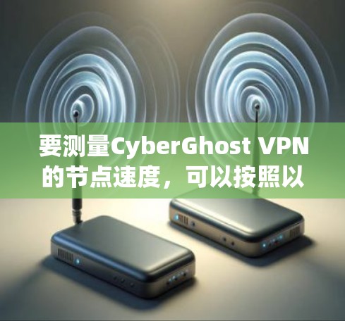 要测量CyberGhost VPN的节点速度，可以按照以下步骤进行