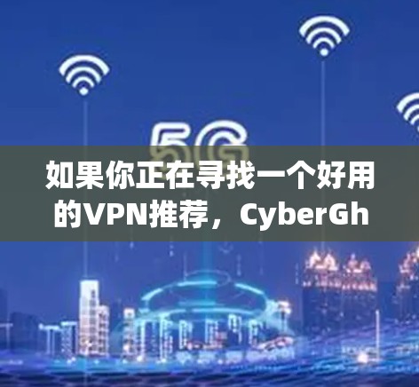 如果你正在寻找一个好用的VPN推荐，CyberGhost VPN确实是一个不错的选择，但是否适合你取决于你的具体需求。以下是一些其他优秀的VPN服务推荐