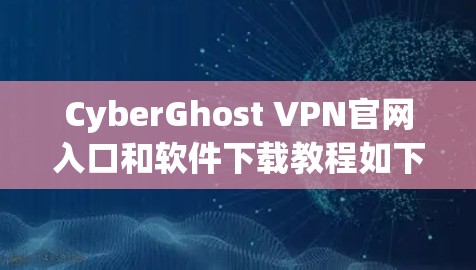 CyberGhost VPN官网入口和软件下载教程如下