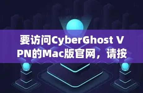 要访问CyberGhost VPN的Mac版官网,请按照以下步骤操作 要访问CyberGhost VPN的Mac版官网,请按照以下步骤操作