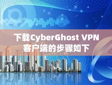 下载CyberGhost VPN客户端的步骤如下
