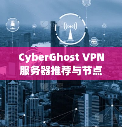 CyberGhost VPN服务器推荐与节点分类介绍 CyberGhost VPN服务器推荐与节点分类介绍
