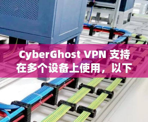 CyberGhost VPN 支持在多个设备上使用，以下是关于如何在多个设备上下载和设置 CyberGhost VPN 的指南