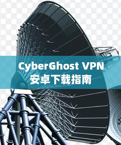 CyberGhost VPN安卓下载指南