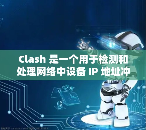 Clash 是一个用于检测和处理网络中设备 IP 地址冲突的工具。以下是关于 Clash 线路管理的一些关键点和步骤