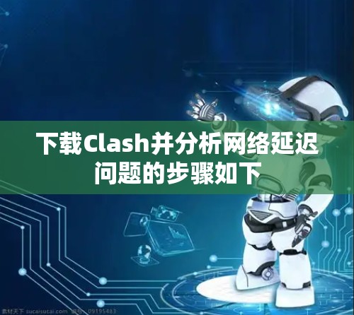 下载Clash并分析网络延迟问题的步骤如下