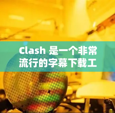Clash 是一个非常流行的字幕下载工具，支持在 Windows 和 Android 系统上使用。以下是 Clash 客户端的下载和使用教程