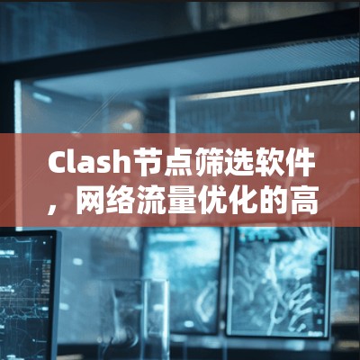 Clash节点筛选软件，网络流量优化的高效解决方案