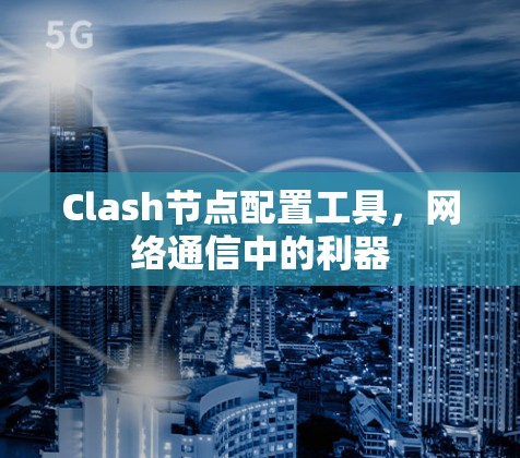 Clash节点配置工具，网络通信中的利器