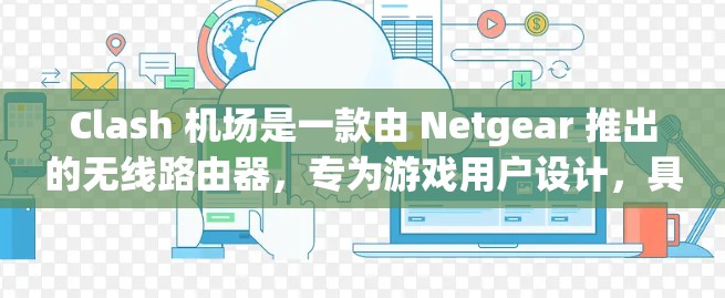 Clash 机场是一款由 Netgear 推出的无线路由器,专为游戏用户设计,具有高性能和低延迟的特点,非常适合家庭游戏环境。以下是关于 Clash 机场的一些推荐理由和特点 Clash 机场是一款由 Netgear 推出的无线路由器,专为游戏用户设计,具有高性能和低延迟的特点,非常适合家庭游戏环境。以下是关于 Clash 机场的一些推荐理由和特点