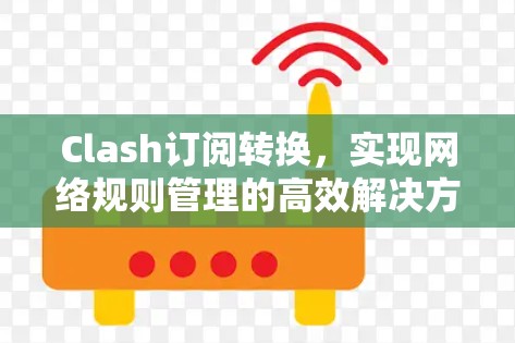 Clash订阅转换，实现网络规则管理的高效解决方案