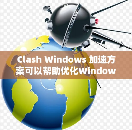 Clash Windows 加速方案可以帮助优化Windows系统的网络性能，从而提升整体运行速度。以下是详细的实施步骤