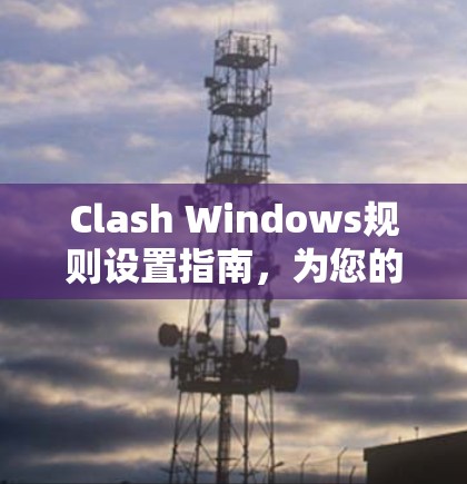 Clash Windows规则设置指南，为您的网络管理做准备